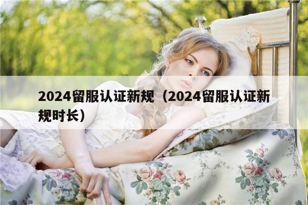 2024留服认证新规（2024留服认证新规时长）