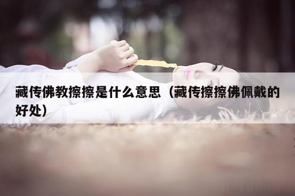 藏传佛教擦擦是什么意思（藏传擦擦佛佩戴的好处）