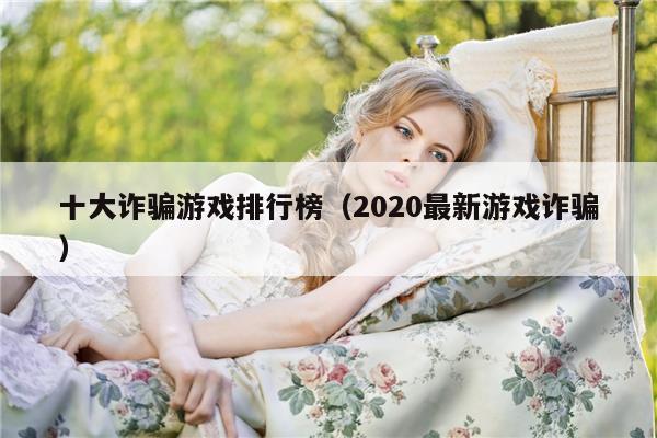 十大诈骗游戏排行榜（2020最新游戏诈骗）