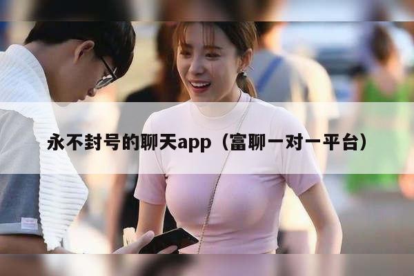 永不封号的聊天app（富聊一对一平台）