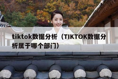 tiktok数据分析（TIKTOK数据分析属于哪个部门）