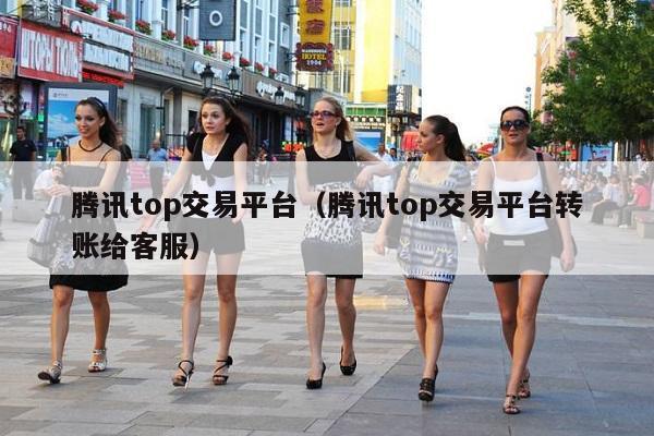 腾讯top交易平台（腾讯top交易平台转账给客服）