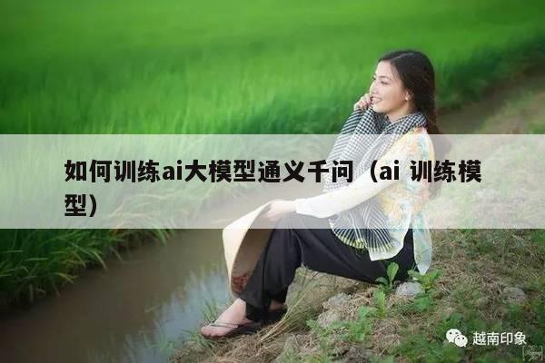 如何训练ai大模型通义千问（ai 训练模型）