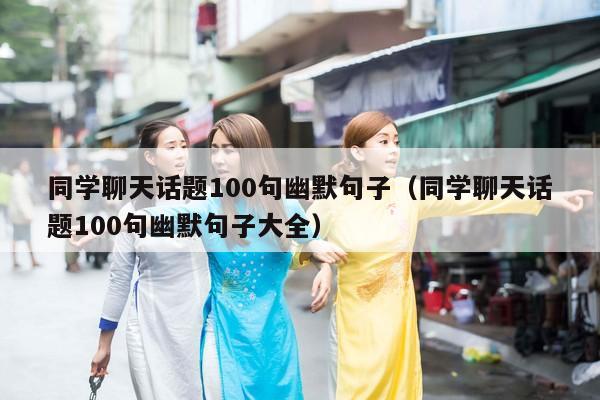 同学聊天话题100句幽默句子（同学聊天话题100句幽默句子大全）