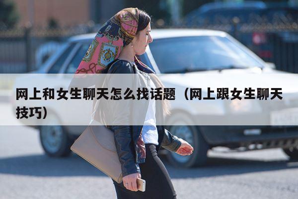 网上和女生聊天怎么找话题（网上跟女生聊天技巧）