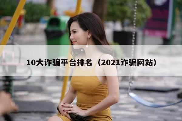 10大诈骗平台排名（2021诈骗网站）