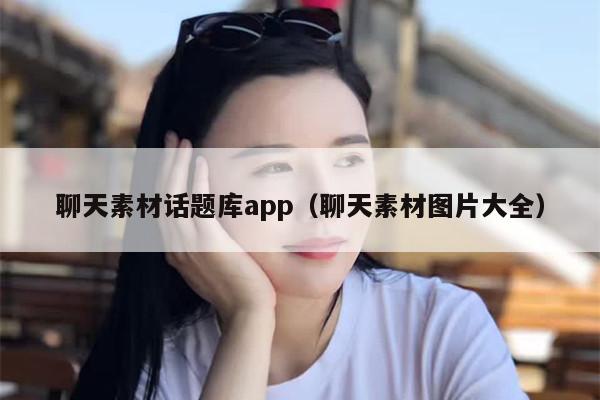 聊天素材话题库app（聊天素材图片大全）