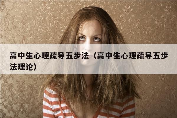 高中生心理疏导五步法（高中生心理疏导五步法理论）