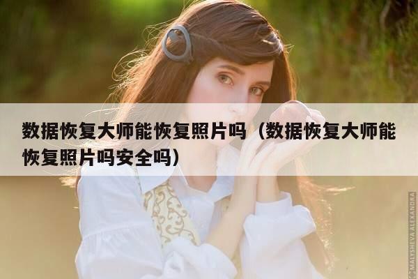 数据恢复大师能恢复照片吗（数据恢复大师能恢复照片吗安全吗）