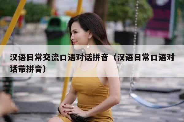 汉语日常交流口语对话拼音（汉语日常口语对话带拼音）