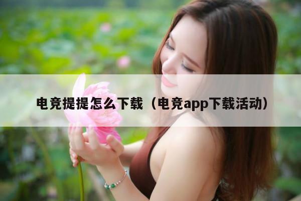 电竞提提怎么下载（电竞app下载活动）