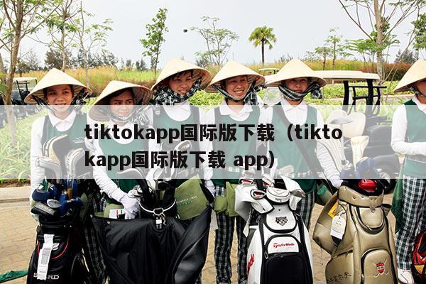 tiktokapp国际版下载（tiktokapp国际版下载 app）