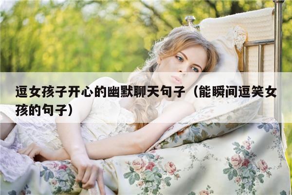 逗女孩子开心的幽默聊天句子（能瞬间逗笑女孩的句子）