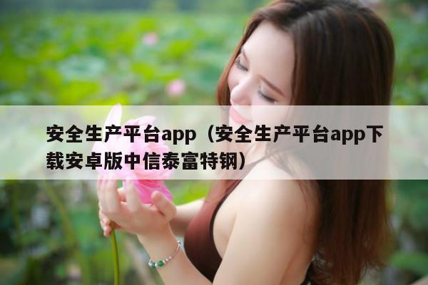 安全生产平台app（安全生产平台app下载安卓版中信泰富特钢）