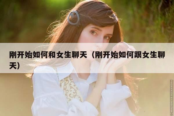 刚开始如何和女生聊天（刚开始如何跟女生聊天）