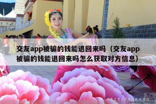 交友app被骗的钱能退回来吗（交友app被骗的钱能退回来吗怎么获取对方信息）