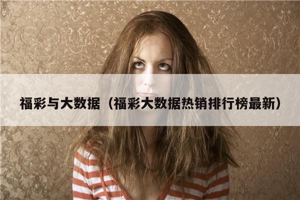 福彩与大数据（福彩大数据热销排行榜最新）