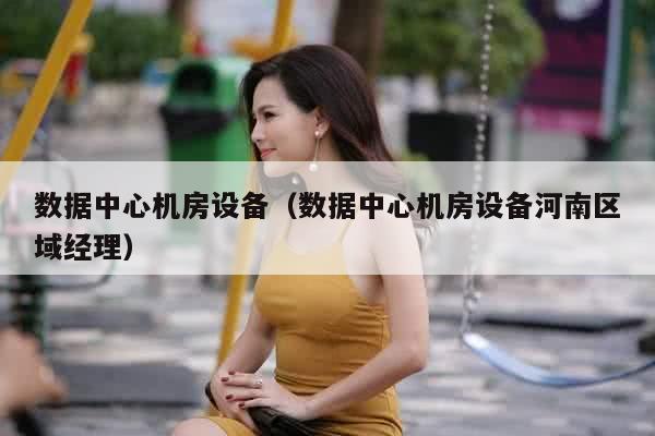 数据中心机房设备（数据中心机房设备河南区域经理）