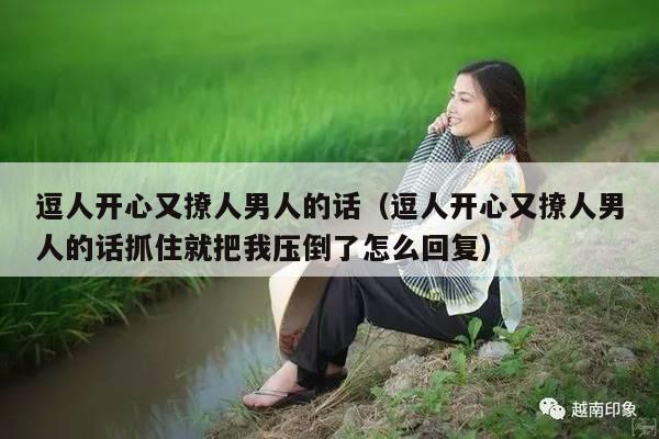 逗人开心又撩人男人的话（逗人开心又撩人男人的话抓住就把我压倒了怎么回复）