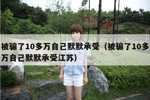 被骗了10多万自己默默承受（被骗了10多万自己默默承受江苏）