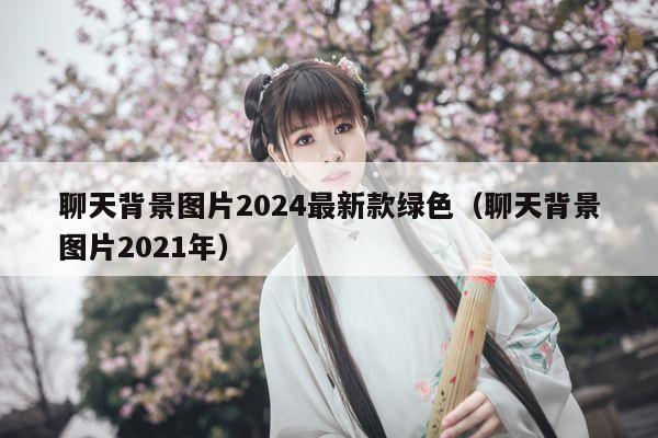 聊天背景图片2024最新款绿色（聊天背景图片2021年）