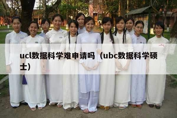 ucl数据科学难申请吗（ubc数据科学硕士）