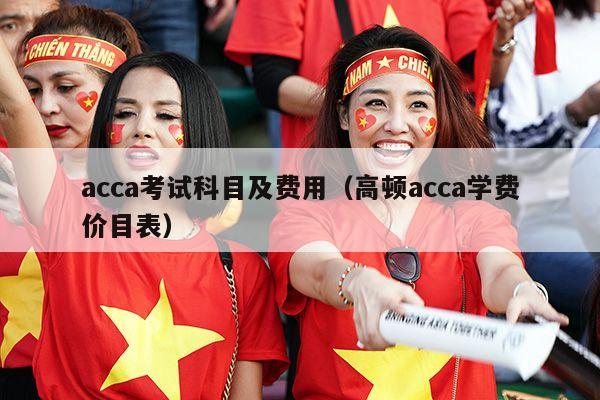 acca考试科目及费用（高顿acca学费价目表）