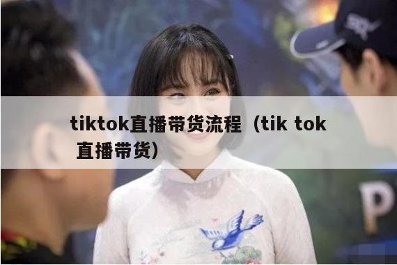 tiktok直播带货流程（tik tok 直播带货）