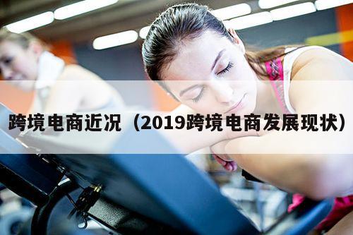 跨境电商近况（2019跨境电商发展现状）