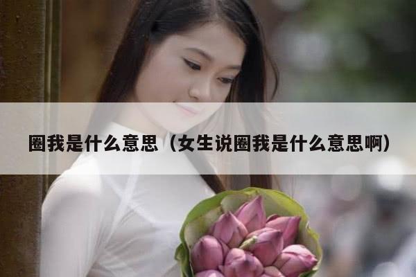 圈我是什么意思（女生说圈我是什么意思啊）