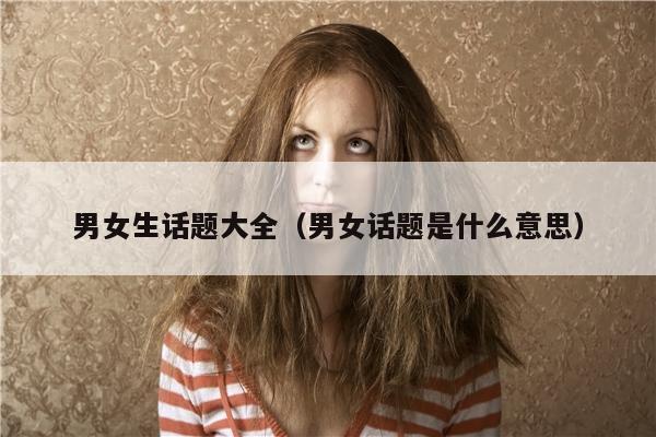 男女生话题大全（男女话题是什么意思）