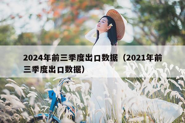 2024年前三季度出口数据（2021年前三季度出口数据）