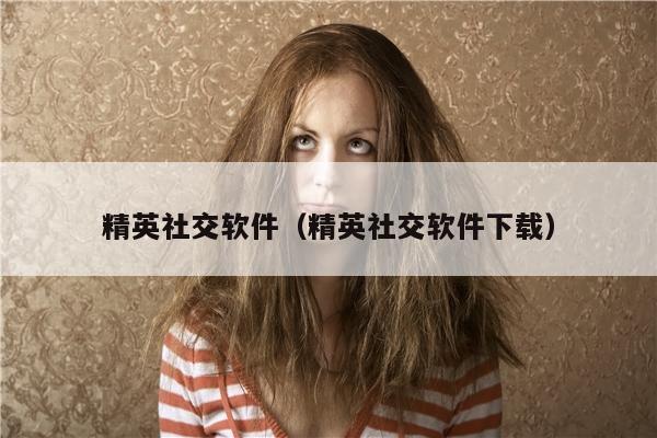 精英社交软件（精英社交软件下载）