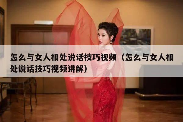 怎么与女人相处说话技巧视频（怎么与女人相处说话技巧视频讲解）