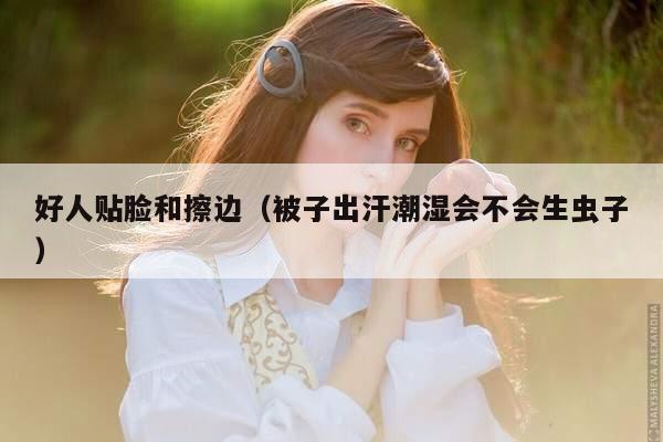 好人贴脸和擦边（被子出汗潮湿会不会生虫子）