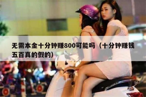 无需本金十分钟赚800可能吗（十分钟赚钱五百真的假的）