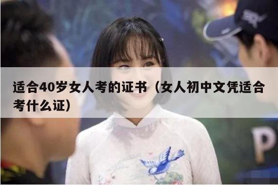 适合40岁女人考的证书（女人初中文凭适合考什么证）