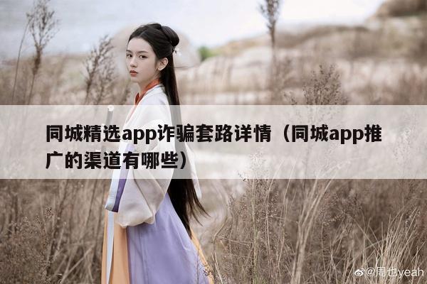 同城精选app诈骗套路详情（同城app推广的渠道有哪些）