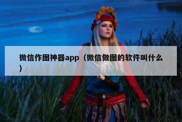 微信作图神器app（微信做图的软件叫什么）