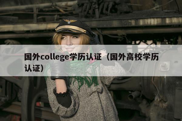 国外college学历认证（国外高校学历认证）