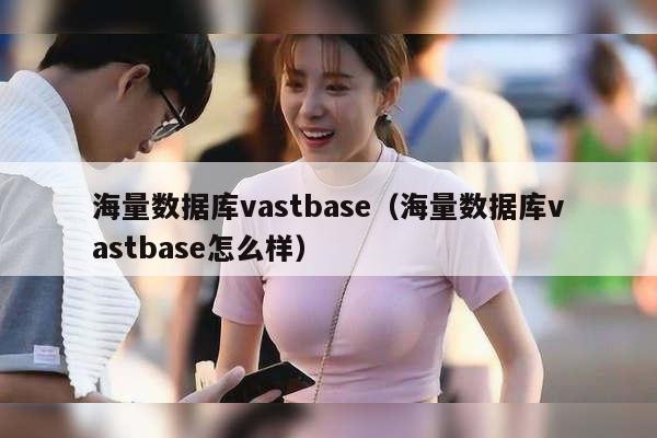 海量数据库vastbase（海量数据库vastbase怎么样）