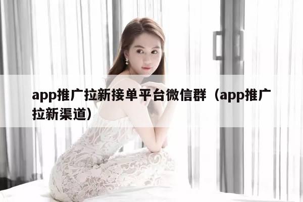 app推广拉新接单平台微信群（app推广拉新渠道）