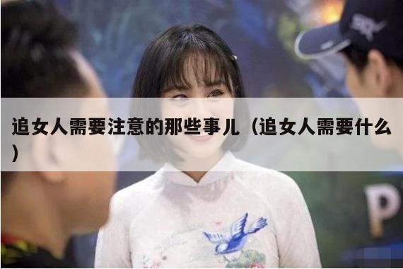 追女人需要注意的那些事儿（追女人需要什么）