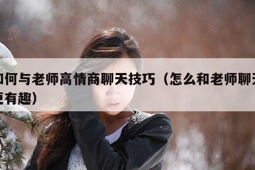 如何与老师高情商聊天技巧（怎么和老师聊天更有趣）