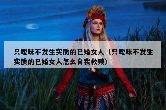 只暧昧不发生实质的已婚女人（只暧昧不发生实质的已婚女人怎么自我救赎）