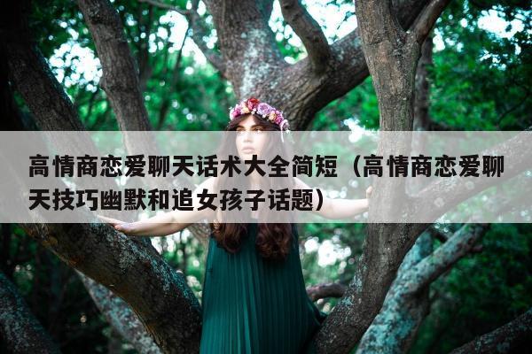 高情商恋爱聊天话术大全简短（高情商恋爱聊天技巧幽默和追女孩子话题）