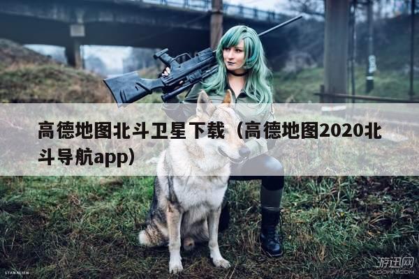 高德地图北斗卫星下载（高德地图2020北斗导航app）