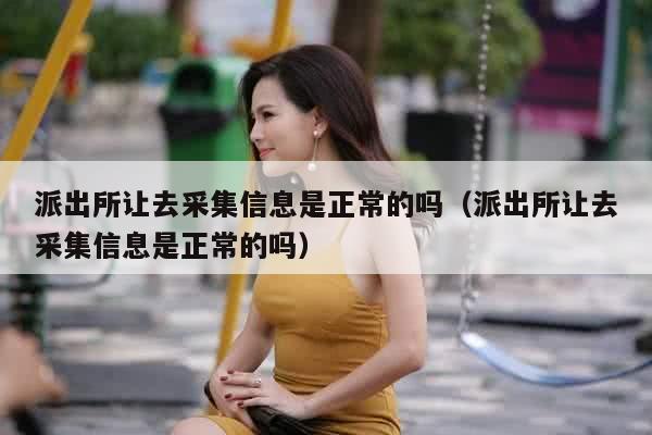 派出所让去采集信息是正常的吗（派出所让去采集信息是正常的吗）