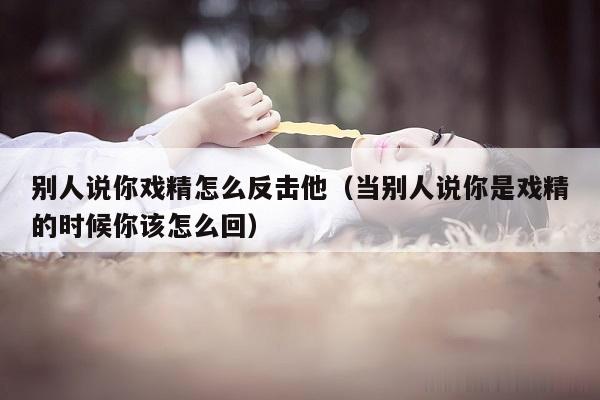 别人说你戏精怎么反击他（当别人说你是戏精的时候你该怎么回）