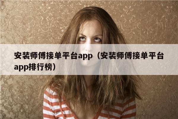 安装师傅接单平台app（安装师傅接单平台app排行榜）